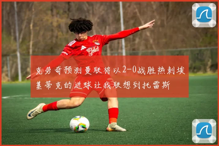 克劳奇预测曼联将以2-0战胜热刺埃基蒂克的进球让我联想到托雷斯