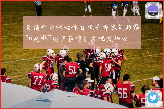 直播吧与咪咕体育联手评选英超第36轮MVP特罗萨德引发吧友热议