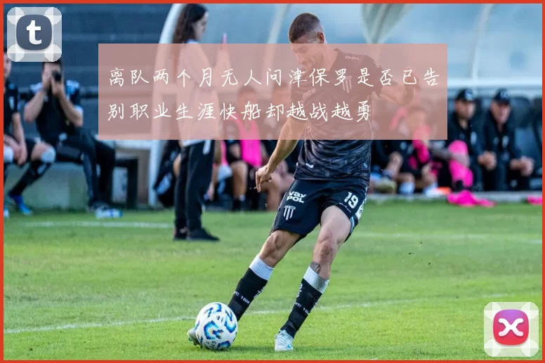离队两个月无人问津保罗是否已告别职业生涯快船却越战越勇