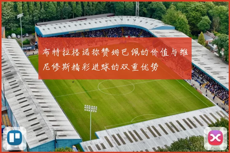 布特拉格诺称赞姆巴佩的价值与维尼修斯精彩进球的双重优势