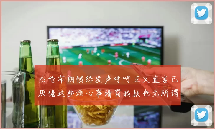 杰伦布朗愤怒发声呼吁正义直言已厌倦这些烦心事请罚我款也无所谓