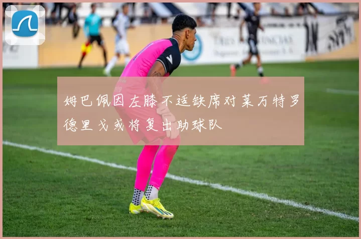 姆巴佩因左膝不适缺席对莱万特罗德里戈或将复出助球队