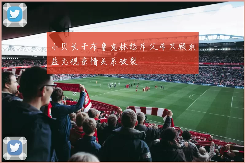 小贝长子布鲁克林怒斥父母只顾利益无视亲情关系破裂