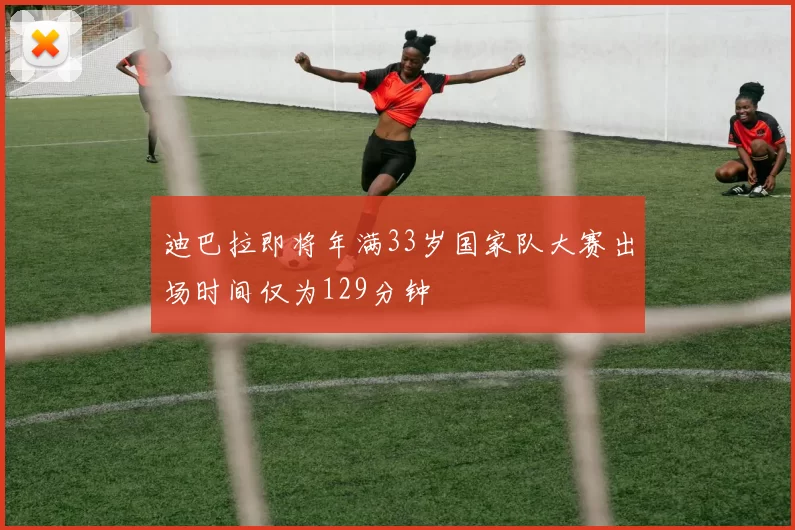 迪巴拉即将年满33岁国家队大赛出场时间仅为129分钟