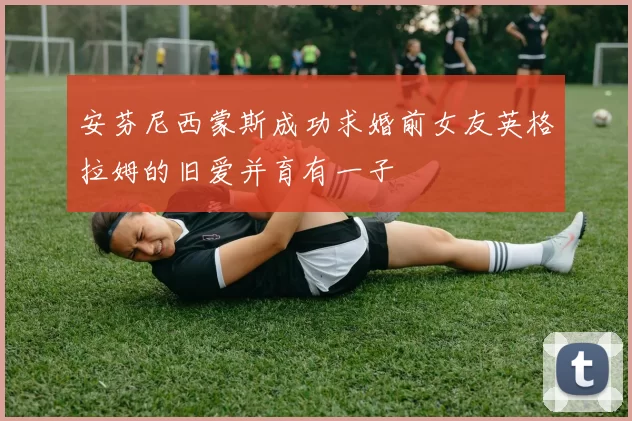 安芬尼西蒙斯成功求婚前女友英格拉姆的旧爱并育有一子