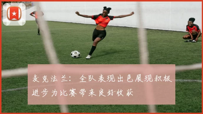 麦克法兰：全队表现出色展现积极进步为比赛带来良好收获