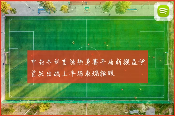 申花冬训首场热身赛平局新援盖伊首发出战上半场表现抢眼