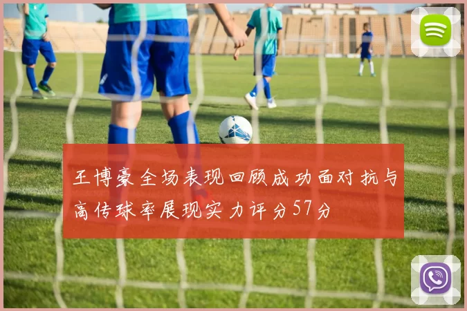 王博豪全场表现回顾成功面对抗与高传球率展现实力评分57分