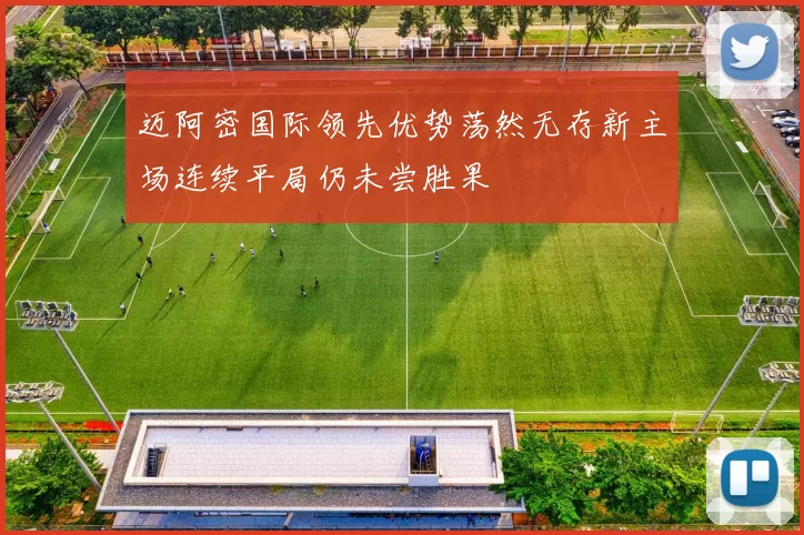 迈阿密国际领先优势荡然无存新主场连续平局仍未尝胜果