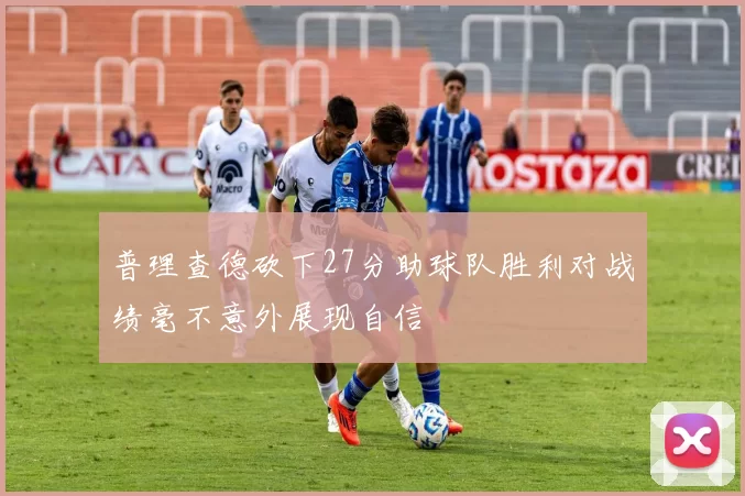 普理查德砍下27分助球队胜利对战绩毫不意外展现自信