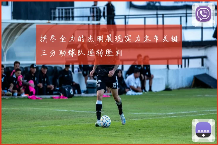 拼尽全力的杰明展现实力末节关键三分助球队逆转胜利