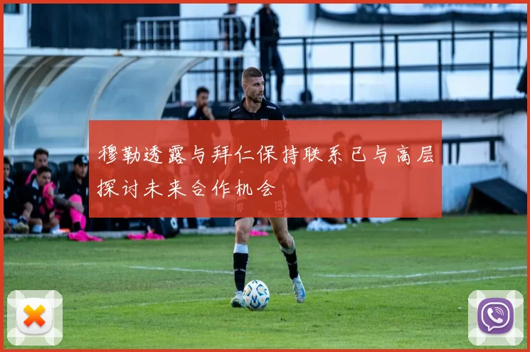 穆勒透露与拜仁保持联系已与高层探讨未来合作机会