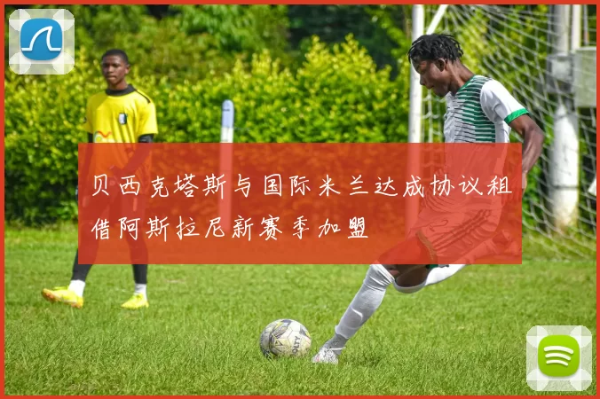 贝西克塔斯与国际米兰达成协议租借阿斯拉尼新赛季加盟