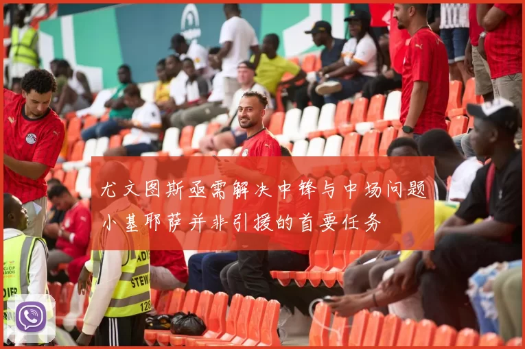尤文图斯亟需解决中锋与中场问题小基耶萨并非引援的首要任务